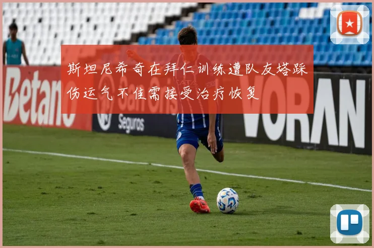 斯坦尼希奇在拜仁训练遭队友塔踩伤运气不佳需接受治疗恢复