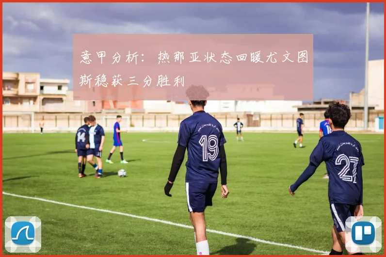 意甲分析：热那亚状态回暖尤文图斯稳获三分胜利