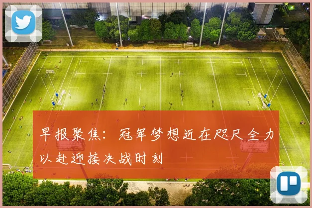 早报聚焦：冠军梦想近在咫尺全力以赴迎接决战时刻