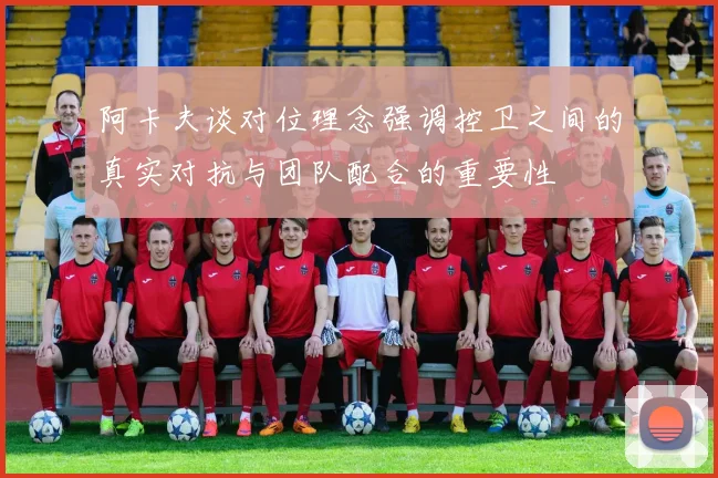 阿卡夫谈对位理念强调控卫之间的真实对抗与团队配合的重要性