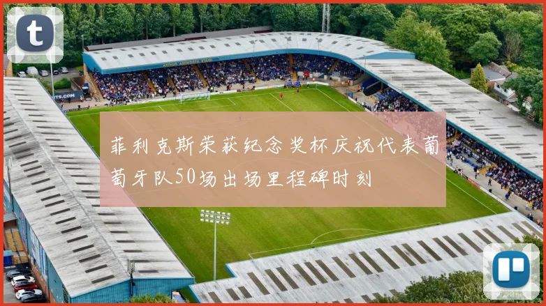 菲利克斯荣获纪念奖杯庆祝代表葡萄牙队50场出场里程碑时刻