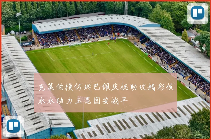 克莱伯模仿姆巴佩庆祝助攻精彩侯永永助力玉昆国安战平