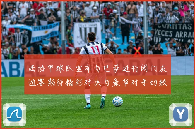 西协甲球队宣布与巴萨进行闭门友谊赛期待精彩对决与豪华对手的较量