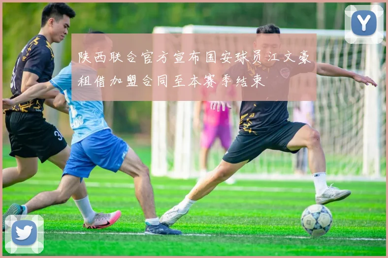 陕西联合官方宣布国安球员江文豪租借加盟合同至本赛季结束