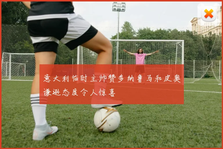 意大利临时主帅赞多纳鲁马和皮奥谦逊态度令人惊喜
