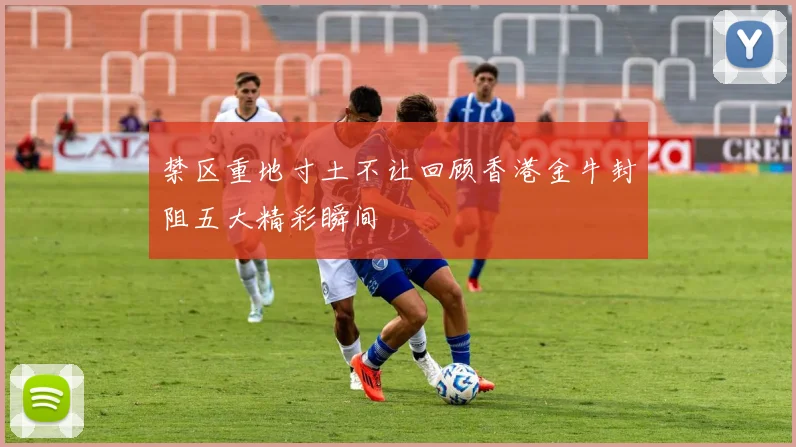 禁区重地寸土不让回顾香港金牛封阻五大精彩瞬间