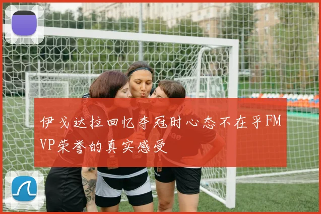 伊戈达拉回忆夺冠时心态不在乎FMVP荣誉的真实感受