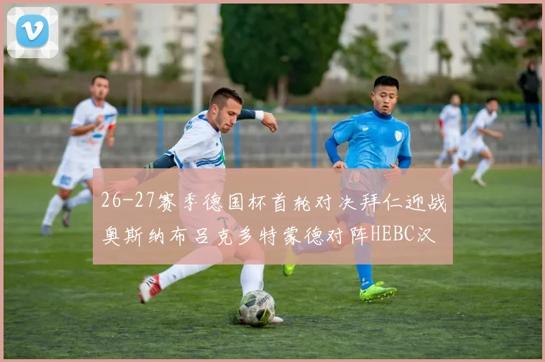 26-27赛季德国杯首轮对决拜仁迎战奥斯纳布吕克多特蒙德对阵HEBC汉堡
