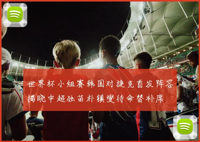 世界杯小组赛韩国对捷克首发阵容揭晓中超独苗朴镇燮待命替补席