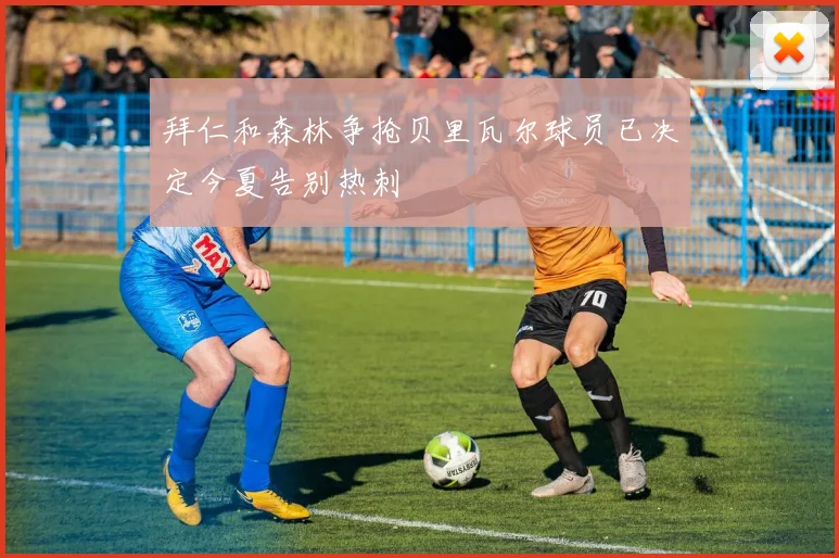 拜仁和森林争抢贝里瓦尔球员已决定今夏告别热刺