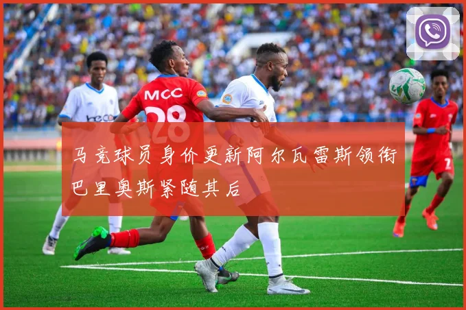 马竞球员身价更新阿尔瓦雷斯领衔巴里奥斯紧随其后