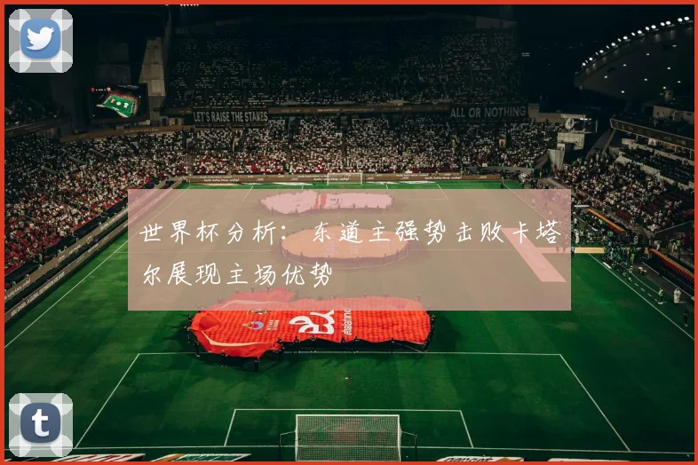 世界杯分析：东道主强势击败卡塔尔展现主场优势