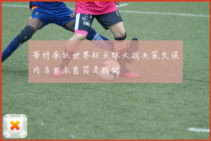 蒂特承认世界杯点球大战决策失误内马尔未首罚是我错