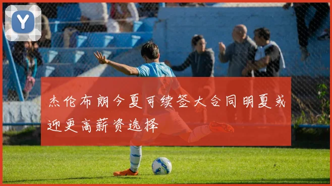 杰伦布朗今夏可续签大合同明夏或迎更高薪资选择