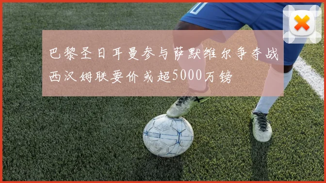 巴黎圣日耳曼参与萨默维尔争夺战西汉姆联要价或超5000万镑