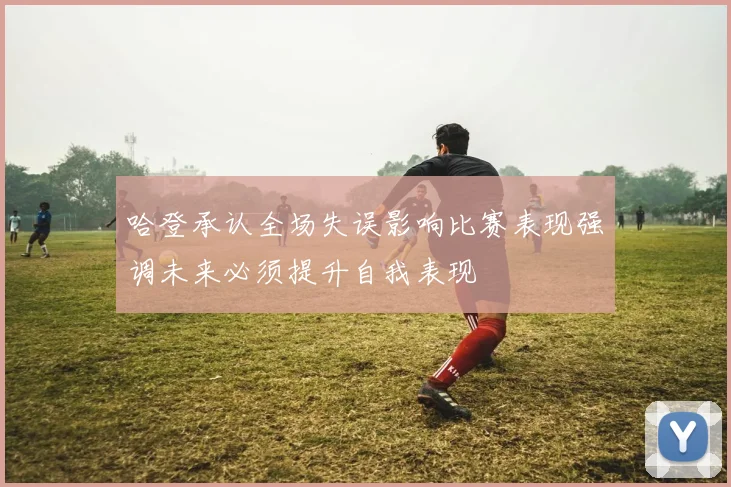哈登承认全场失误影响比赛表现强调未来必须提升自我表现