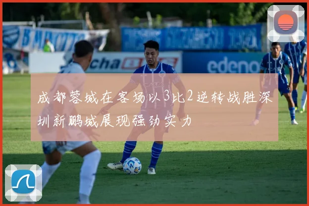 成都蓉城在客场以3比2逆转战胜深圳新鹏城展现强劲实力