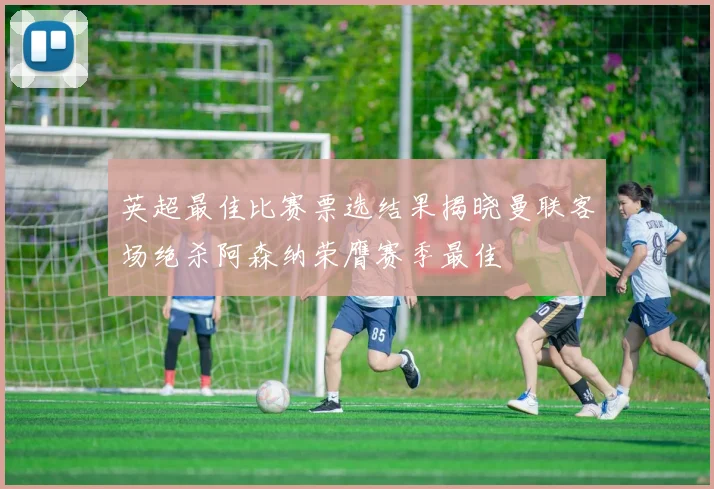 英超最佳比赛票选结果揭晓曼联客场绝杀阿森纳荣膺赛季最佳
