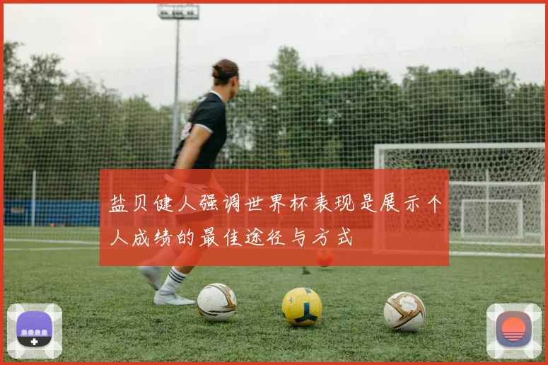 盐贝健人强调世界杯表现是展示个人成绩的最佳途径与方式