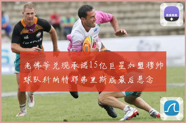 老佛爷兑现承诺15亿巨星加盟穆帅球队科纳特邓弗里斯成最后悬念