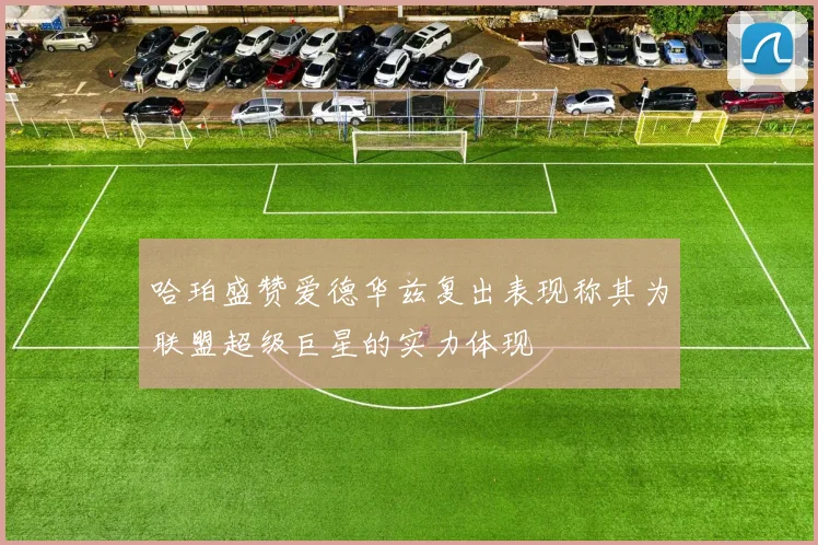 哈珀盛赞爱德华兹复出表现称其为联盟超级巨星的实力体现