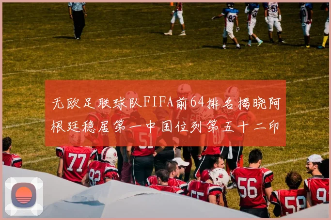 无欧足联球队FIFA前64排名揭晓阿根廷稳居第一中国位列第五十二印度未能入围