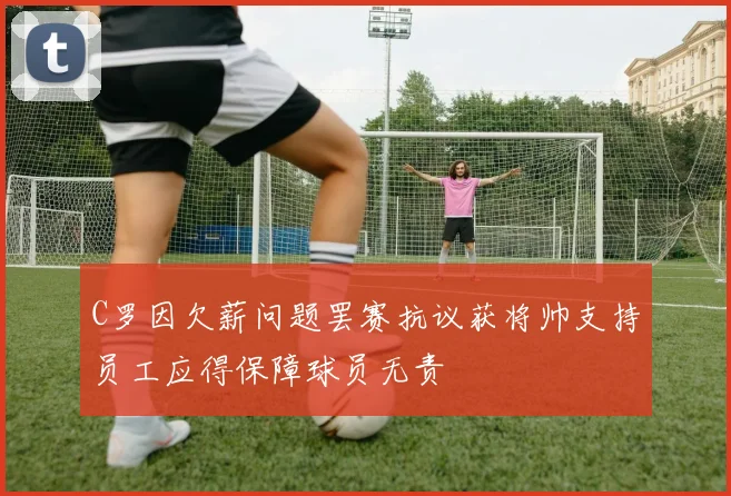 C罗因欠薪问题罢赛抗议获将帅支持员工应得保障球员无责