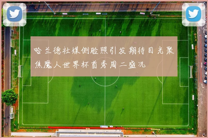 哈兰德社媒侧脸照引发期待目光聚焦魔人世界杯首秀周二盛况